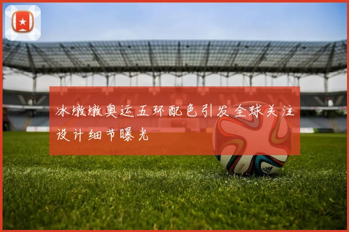 冰墩墩奥运五环配色引发全球关注设计细节曝光
