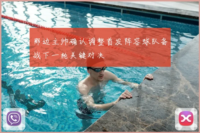 那边主帅确认调整首发阵容球队备战下一轮关键对决