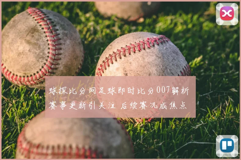 球探比分网足球即时比分007解析 赛事更新引关注 后续赛况成焦点