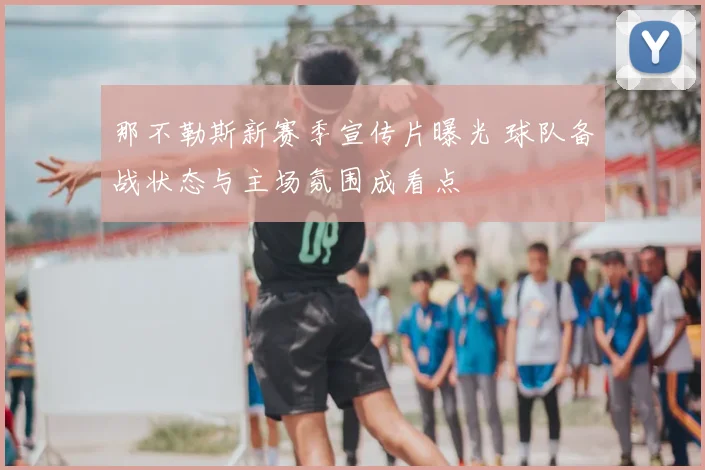 那不勒斯新赛季宣传片曝光 球队备战状态与主场氛围成看点