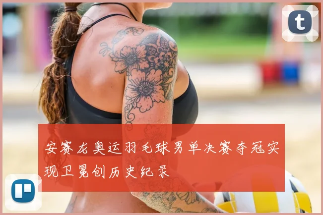 安赛龙奥运羽毛球男单决赛夺冠实现卫冕创历史纪录