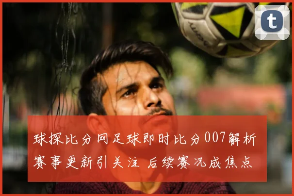 球探比分网足球即时比分007解析 赛事更新引关注 后续赛况成焦点