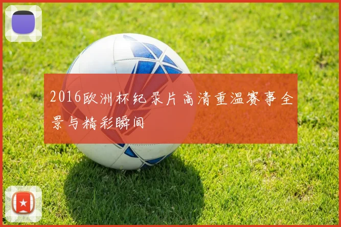 2016欧洲杯纪录片高清重温赛事全景与精彩瞬间