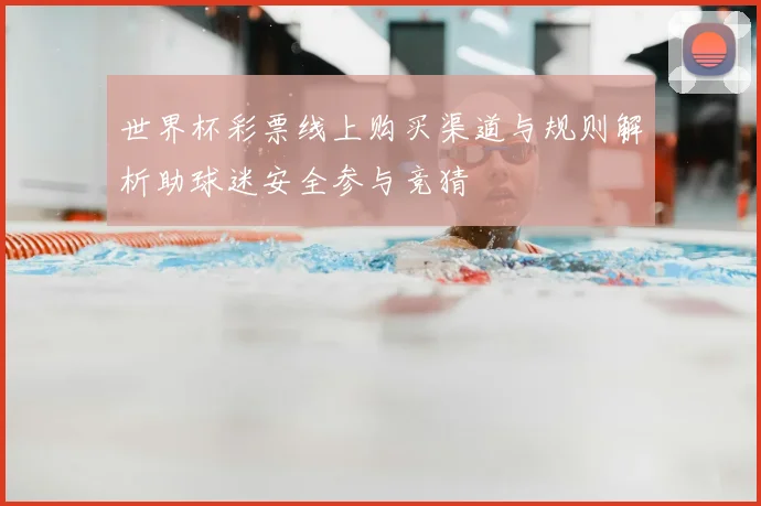 世界杯彩票线上购买渠道与规则解析助球迷安全参与竞猜
