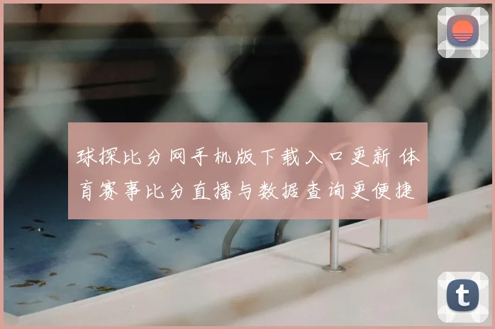 球探比分网手机版下载入口更新 体育赛事比分直播与数据查询更便捷