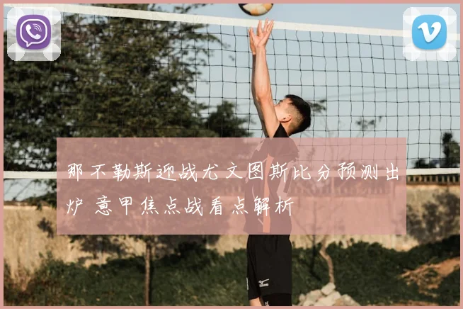 那不勒斯迎战尤文图斯比分预测出炉 意甲焦点战看点解析