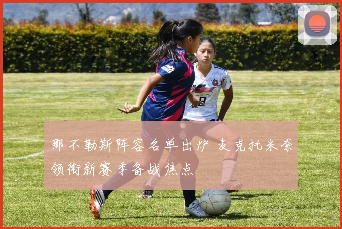 那不勒斯阵容名单出炉 麦克托米奈领衔新赛季备战焦点