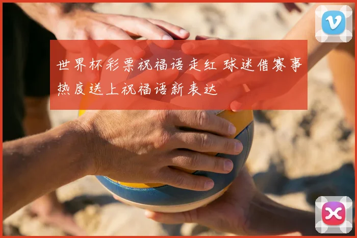 世界杯彩票祝福语走红 球迷借赛事热度送上祝福语新表达