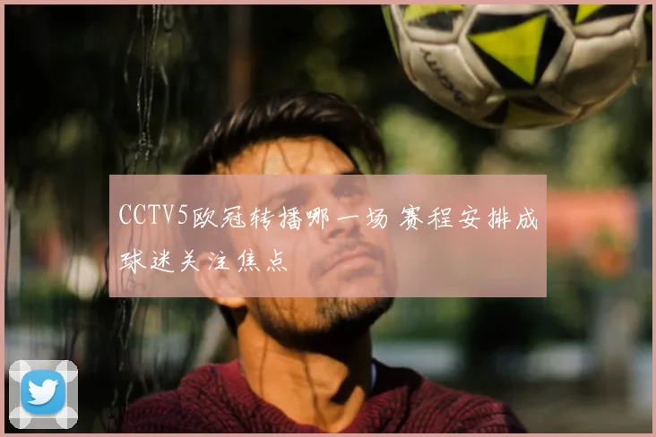 CCTV5欧冠转播哪一场 赛程安排成球迷关注焦点