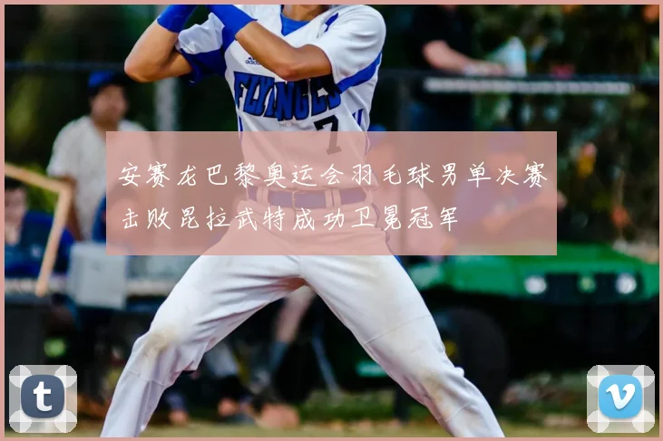 安赛龙巴黎奥运会羽毛球男单决赛击败昆拉武特成功卫冕冠军