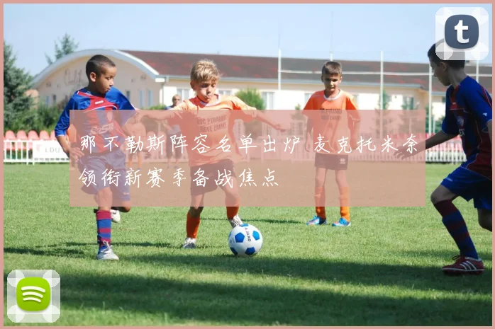 那不勒斯阵容名单出炉 麦克托米奈领衔新赛季备战焦点