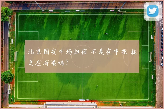 北京国安中场归宿 不是在申花 就是在海港吗?