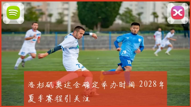 洛杉矶奥运会确定举办时间 2028年夏季赛程引关注