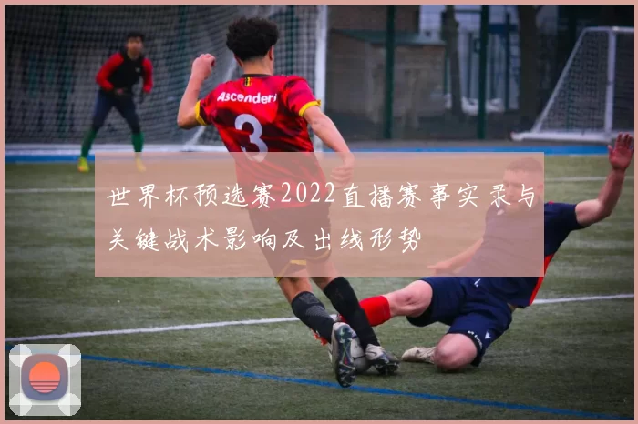 世界杯预选赛2022直播赛事实录与关键战术影响及出线形势