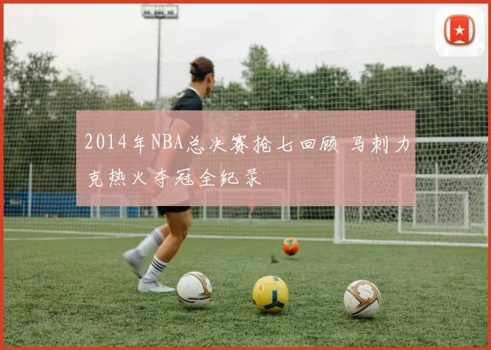 2014年NBA总决赛抢七回顾 马刺力克热火夺冠全纪录