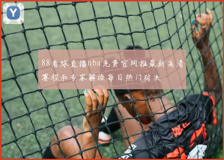 88看球直播nba免费官网推最新高清赛程和专家解读每日热门对决