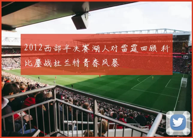 2012西部半决赛湖人对雷霆回顾 科比鏖战杜兰特青春风暴