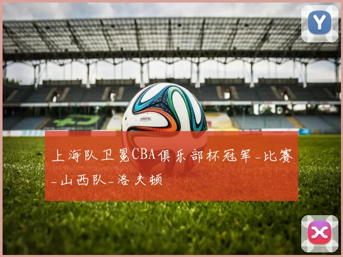 上海队卫冕CBA俱乐部杯冠军_比赛_山西队_洛夫顿