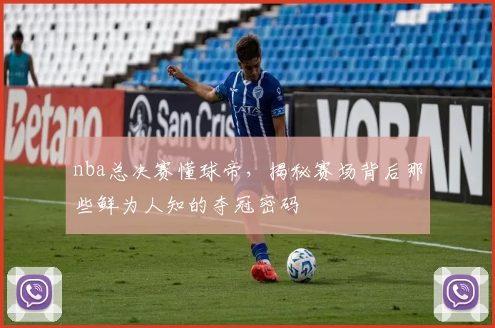 nba总决赛懂球帝，揭秘赛场背后那些鲜为人知的夺冠密码