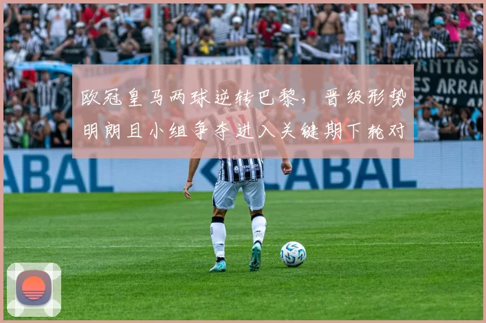 欧冠皇马两球逆转巴黎，晋级形势明朗且小组争夺进入关键期下轮对阵受关注