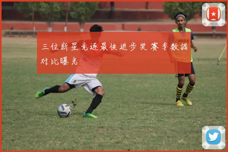 三位新星竞逐最快进步奖 赛季数据对比曝光