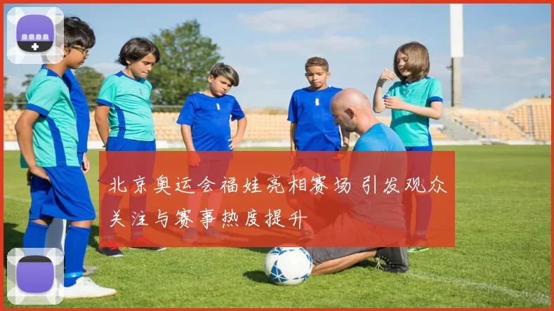 北京奥运会福娃亮相赛场 引发观众关注与赛事热度提升