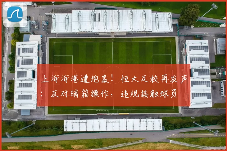 上海海港遭炮轰！恒大足校再发声：反对暗箱操作，违规接触球员