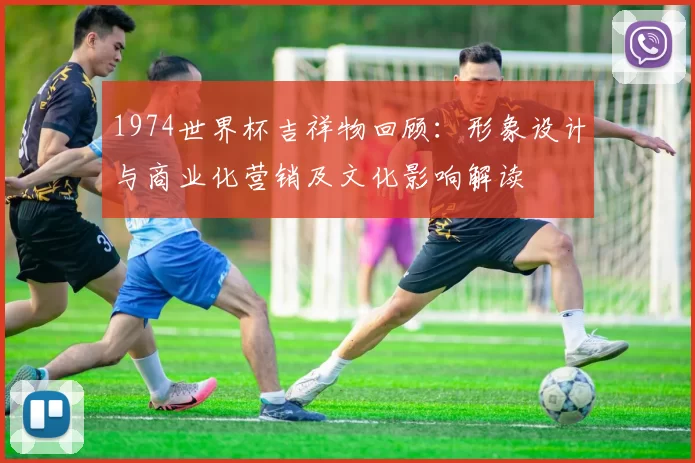 1974世界杯吉祥物回顾：形象设计与商业化营销及文化影响解读