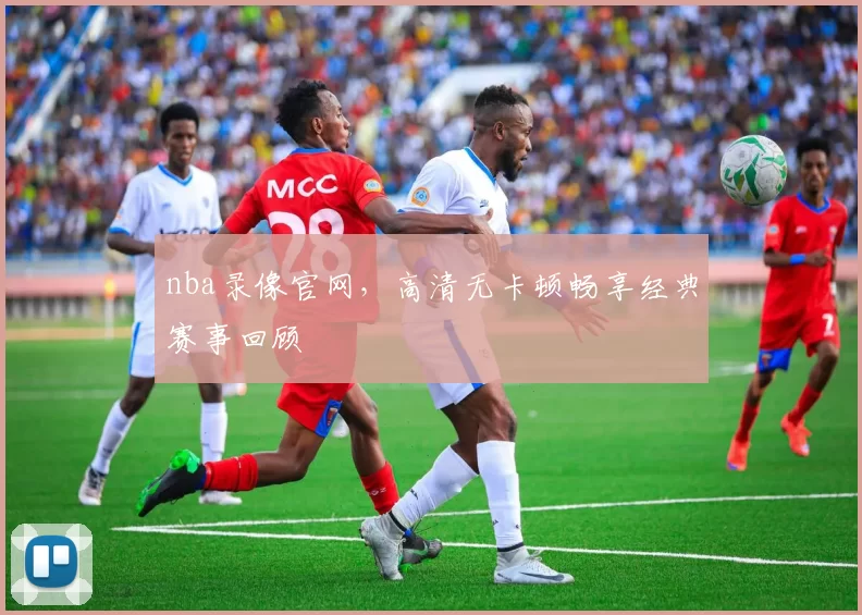 nba录像官网，高清无卡顿畅享经典赛事回顾