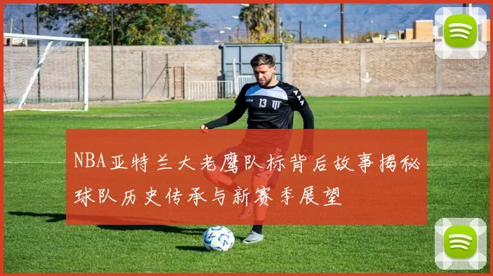 NBA亚特兰大老鹰队标背后故事揭秘球队历史传承与新赛季展望