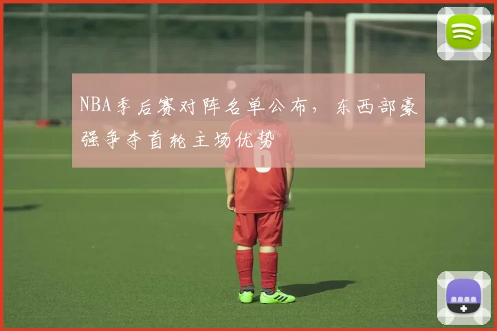 NBA季后赛对阵名单公布，东西部豪强争夺首轮主场优势