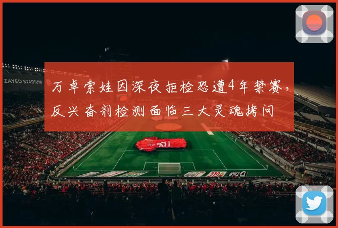 万卓索娃因深夜拒检恐遭4年禁赛，反兴奋剂检测面临三大灵魂拷问