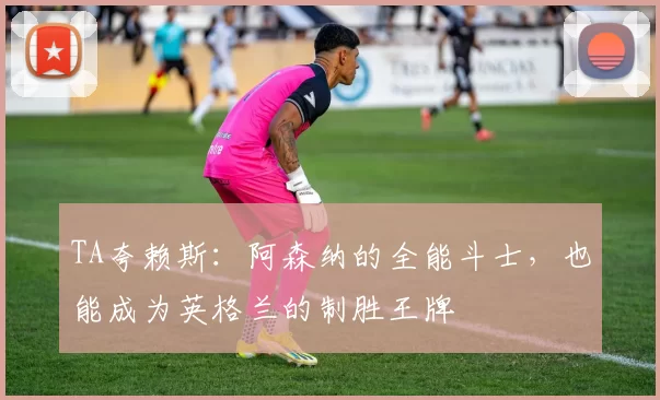 TA夸赖斯：阿森纳的全能斗士，也能成为英格兰的制胜王牌