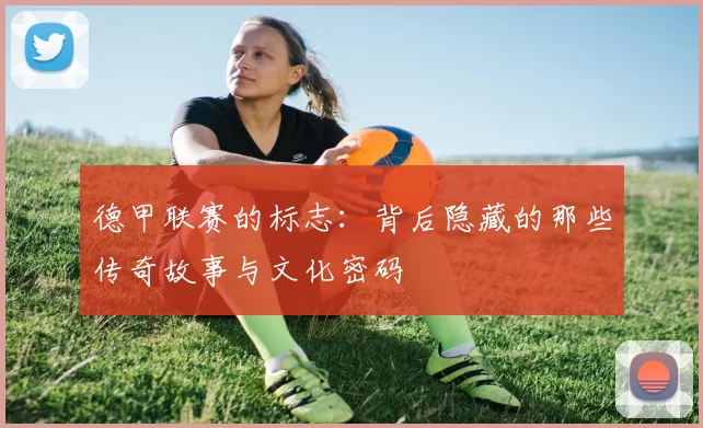 德甲联赛的标志：背后隐藏的那些传奇故事与文化密码