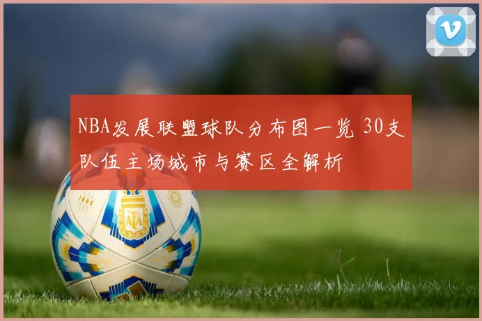 NBA发展联盟球队分布图一览 30支队伍主场城市与赛区全解析