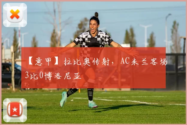 【意甲】拉比奥传射，AC米兰客场3比0博洛尼亚