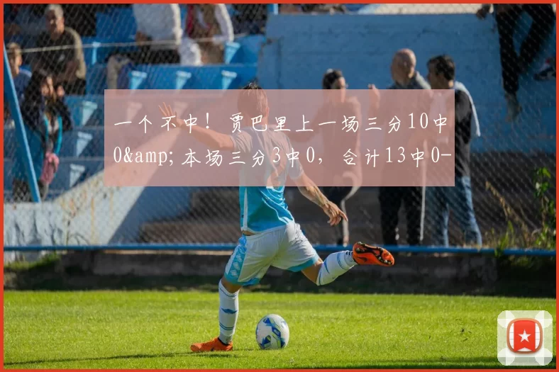 一个不中！贾巴里上一场三分10中0&本场三分3中0，合计13中0-NBA新闻