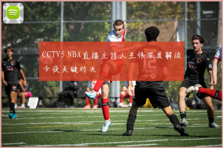 CCTV5 NBA直播主持人王伟深度解读今夜关键对决