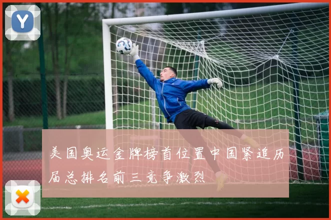 美国奥运金牌榜首位置中国紧追历届总排名前三竞争激烈