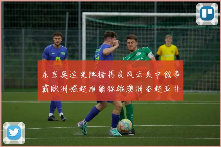 东京奥运奖牌榜再度风云美中俄争霸欧洲崛起谁能称雄澳洲奋起亚非新势力