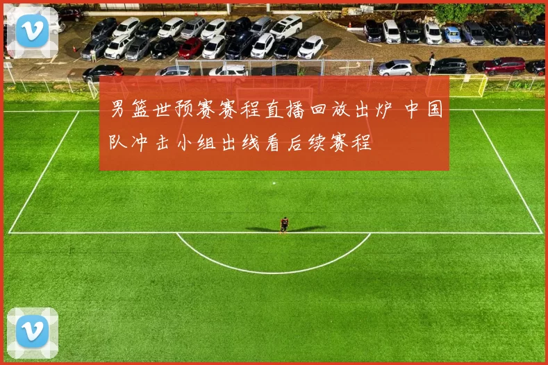 男篮世预赛赛程直播回放出炉 中国队冲击小组出线看后续赛程