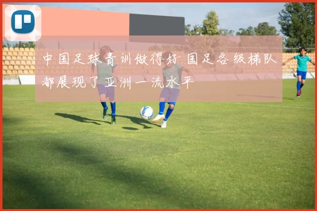 中国足球青训做得好 国足各级梯队都展现了亚洲一流水平