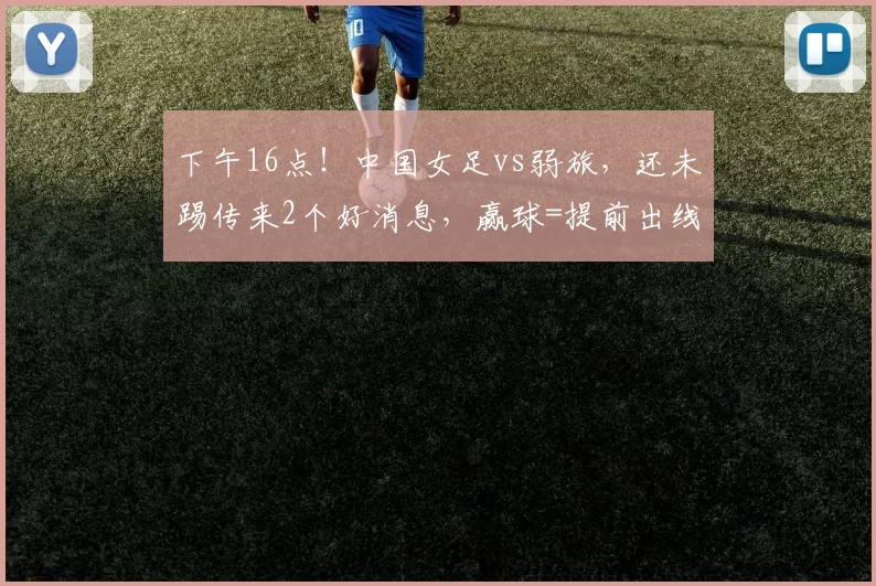 下午16点！中国女足vs弱旅，还未踢传来2个好消息，赢球=提前出线