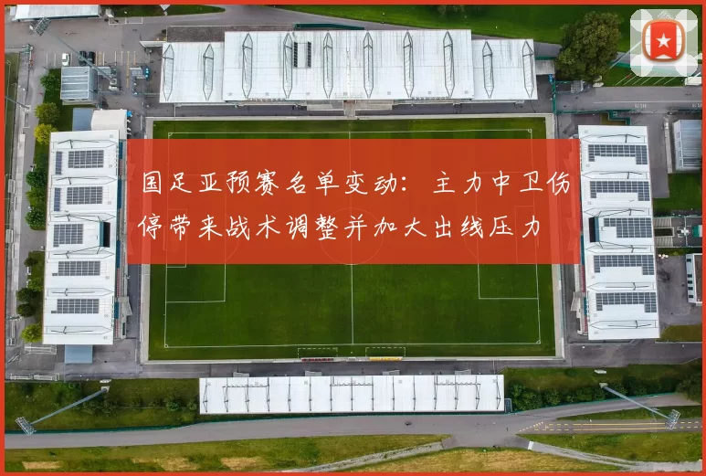 国足亚预赛名单变动：主力中卫伤停带来战术调整并加大出线压力
