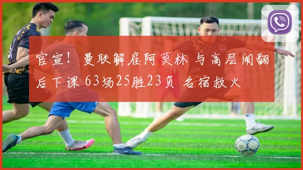 官宣！曼联解雇阿莫林 与高层闹翻后下课 63场25胜23负 名宿救火