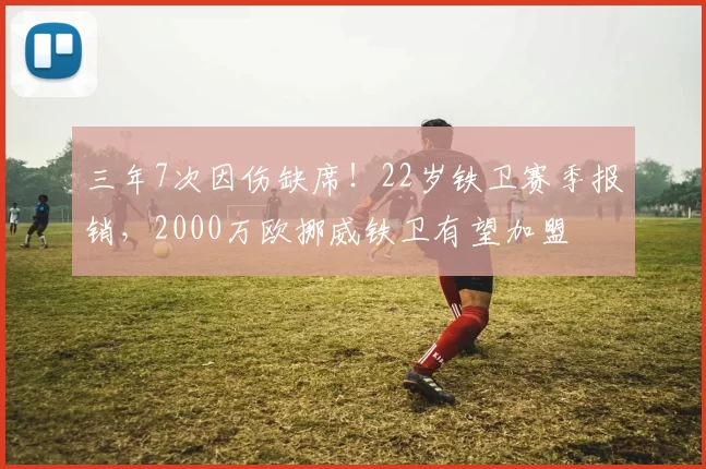 三年7次因伤缺席！22岁铁卫赛季报销，2000万欧挪威铁卫有望加盟