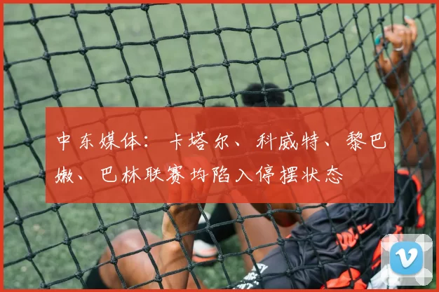 中东媒体：卡塔尔、科威特、黎巴嫩、巴林联赛均陷入停摆状态