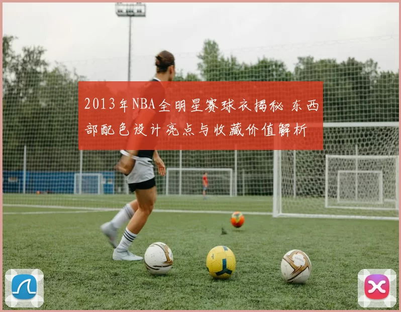 2013年NBA全明星赛球衣揭秘 东西部配色设计亮点与收藏价值解析