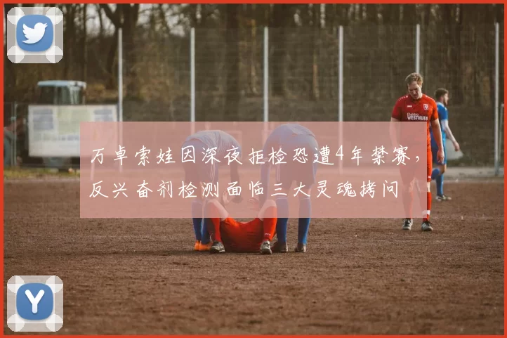 万卓索娃因深夜拒检恐遭4年禁赛，反兴奋剂检测面临三大灵魂拷问