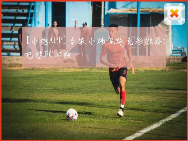 [小炮APP]专家小炜侃球竞彩推荐：巴黎FC不败